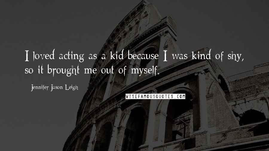 Jennifer Jason Leigh quotes: I loved acting as a kid because I was kind of shy, so it brought me out of myself.