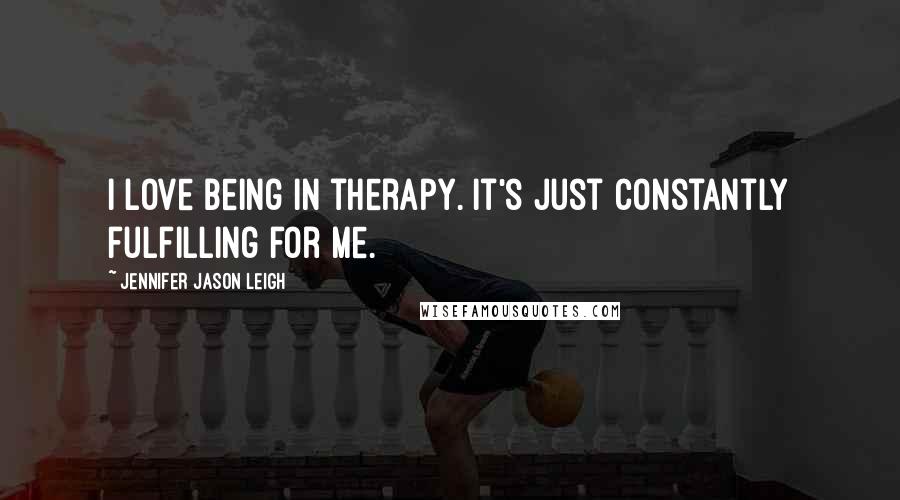 Jennifer Jason Leigh quotes: I love being in therapy. It's just constantly fulfilling for me.