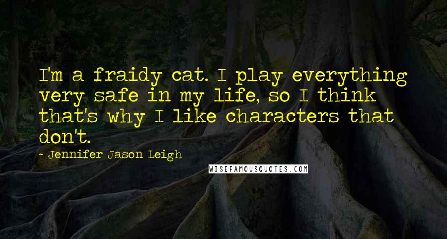 Jennifer Jason Leigh quotes: I'm a fraidy cat. I play everything very safe in my life, so I think that's why I like characters that don't.