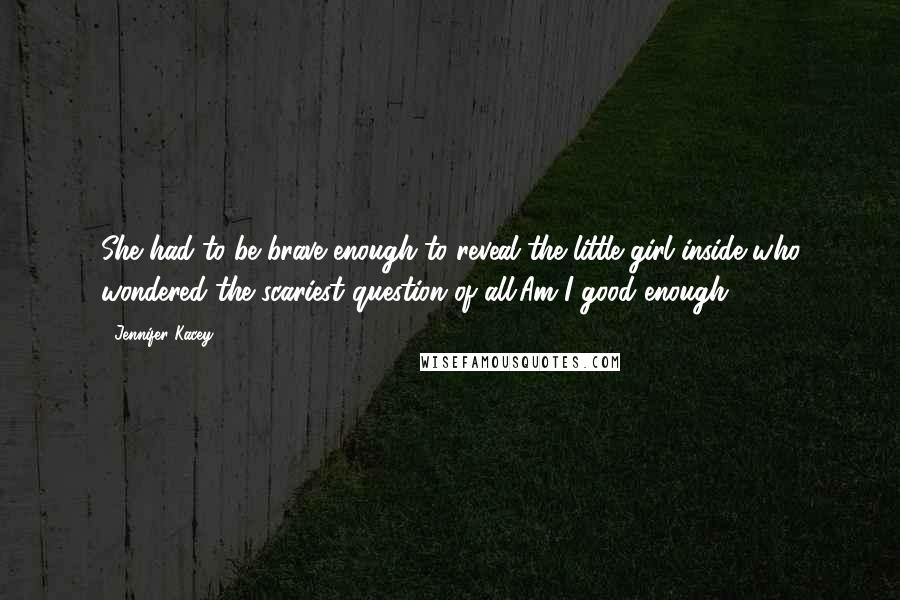 Jennifer Kacey quotes: She had to be brave enough to reveal the little girl inside who wondered the scariest question of all.Am I good enough?