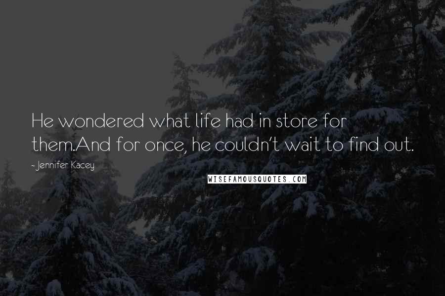 Jennifer Kacey quotes: He wondered what life had in store for them.And for once, he couldn't wait to find out.