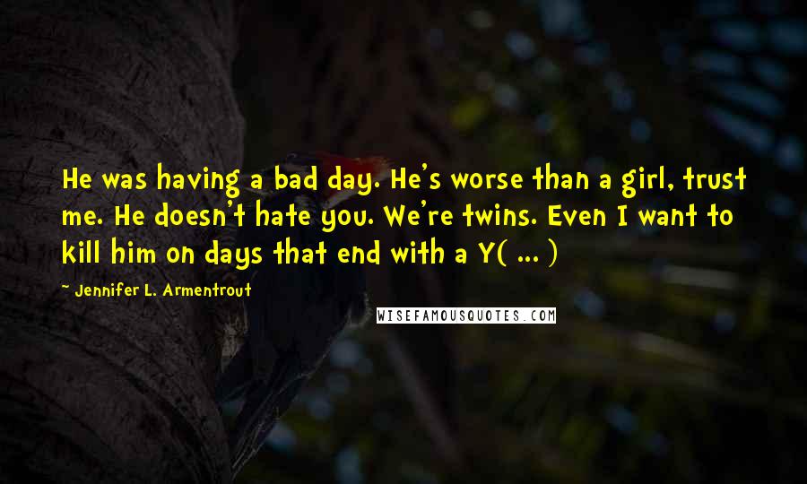 Jennifer L. Armentrout quotes: He was having a bad day. He's worse than a girl, trust me. He doesn't hate you. We're twins. Even I want to kill him on days that end with