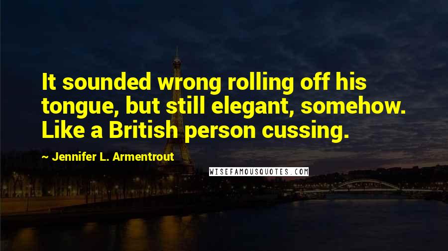 Jennifer L. Armentrout quotes: It sounded wrong rolling off his tongue, but still elegant, somehow. Like a British person cussing.