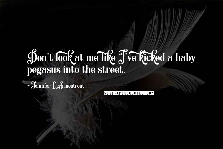 Jennifer L. Armentrout quotes: Don't look at me like I've kicked a baby pegasus into the street.