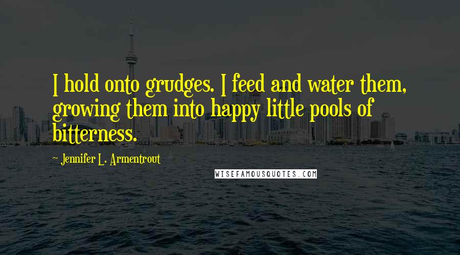 Jennifer L. Armentrout quotes: I hold onto grudges. I feed and water them, growing them into happy little pools of bitterness.
