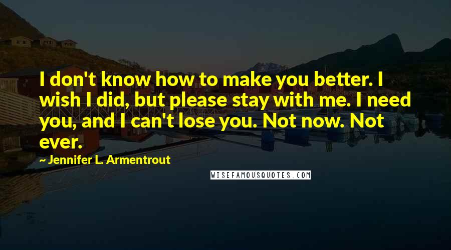 Jennifer L. Armentrout quotes: I don't know how to make you better. I wish I did, but please stay with me. I need you, and I can't lose you. Not now. Not ever.