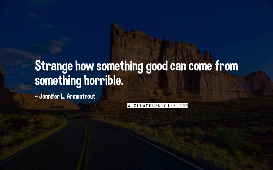 Jennifer L. Armentrout quotes: Strange how something good can come from something horrible.