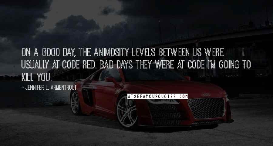 Jennifer L. Armentrout quotes: On a good day, the animosity levels between us were usually at CODE RED. Bad days they were at CODE I'M GOING TO KILL YOU.