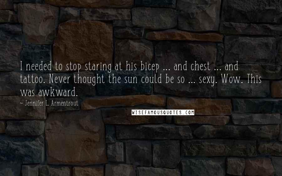 Jennifer L. Armentrout quotes: I needed to stop staring at his bicep ... and chest ... and tattoo. Never thought the sun could be so ... sexy. Wow. This was awkward.