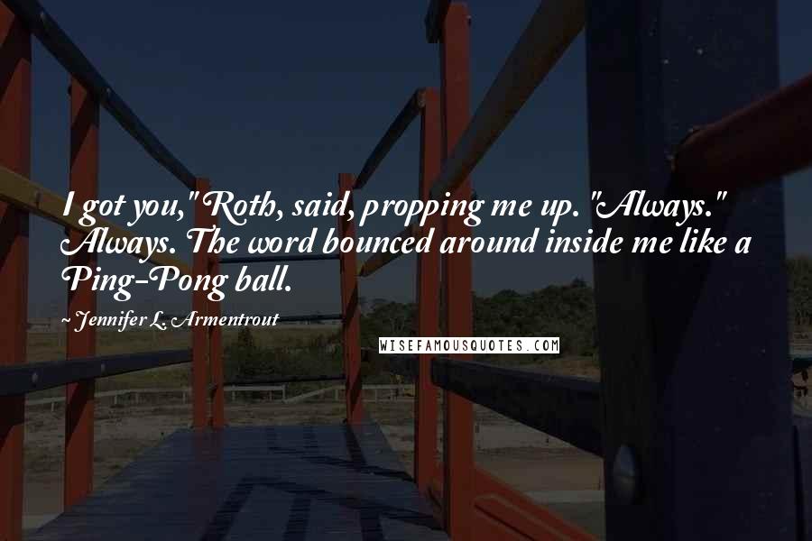 Jennifer L. Armentrout quotes: I got you," Roth, said, propping me up. "Always." Always. The word bounced around inside me like a Ping-Pong ball.