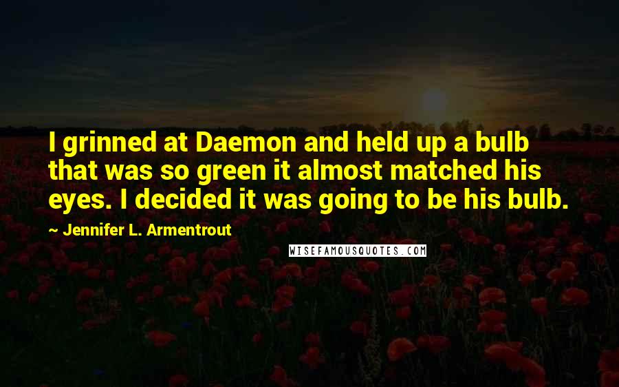 Jennifer L. Armentrout quotes: I grinned at Daemon and held up a bulb that was so green it almost matched his eyes. I decided it was going to be his bulb.