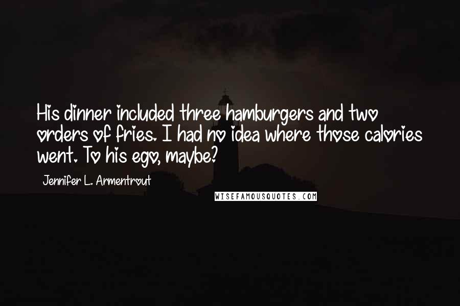 Jennifer L. Armentrout quotes: His dinner included three hamburgers and two orders of fries. I had no idea where those calories went. To his ego, maybe?