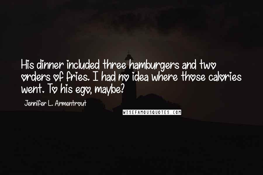 Jennifer L. Armentrout quotes: His dinner included three hamburgers and two orders of fries. I had no idea where those calories went. To his ego, maybe? Jennifer L. Armentrout quotes: His dinner included three hamburgers and two orders of fries. I had no idea where those calories went. To his ego, maybe?