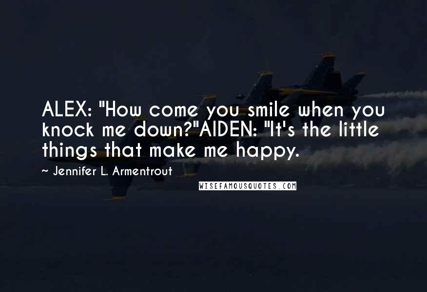 Jennifer L. Armentrout quotes: ALEX: "How come you smile when you knock me down?"AIDEN: "It's the little things that make me happy. Jennifer L. Armentrout quotes: ALEX: "How come you smile when you knock me down?"AIDEN: "It's the little things that make me happy.