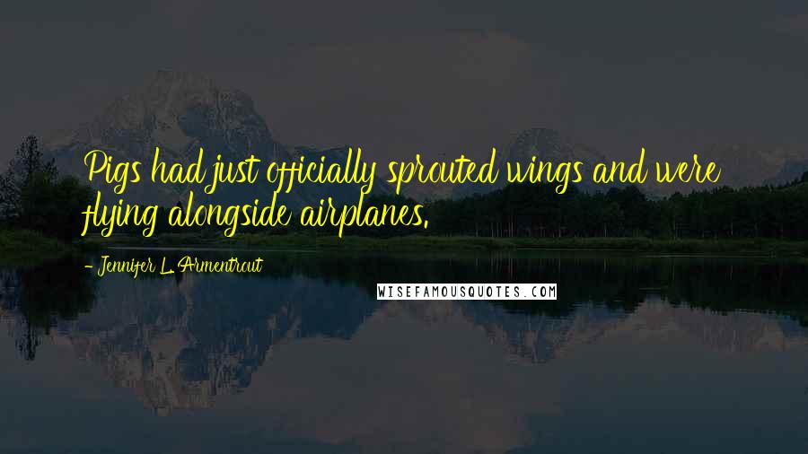 Jennifer L. Armentrout quotes: Pigs had just officially sprouted wings and were flying alongside airplanes.