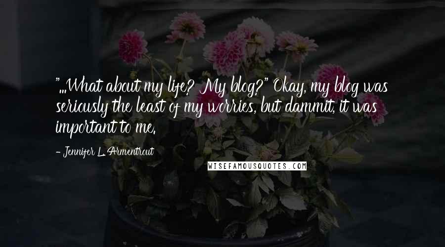 Jennifer L. Armentrout quotes: "...What about my life? My blog?" Okay, my blog was seriously the least of my worries, but dammit, it was important to me.