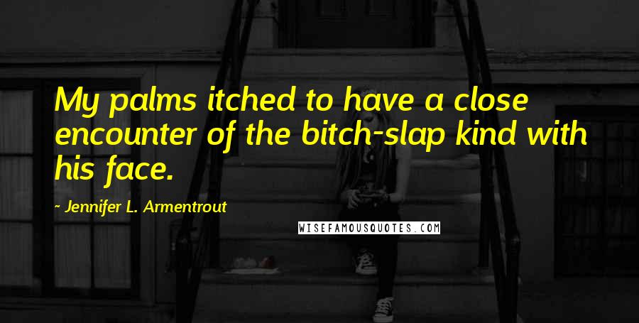 Jennifer L. Armentrout quotes: My palms itched to have a close encounter of the bitch-slap kind with his face.