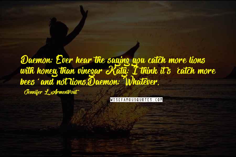 Jennifer L. Armentrout quotes: Daemon: Ever hear the saying you catch more lions with honey than vinegar?Katy: I think it's 'catch more bees' and not lions.Daemon: Whatever.