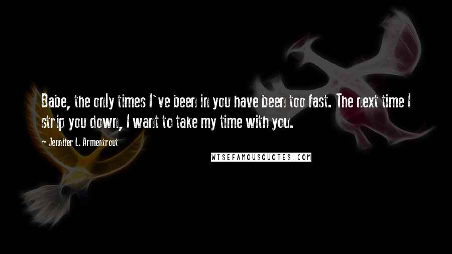 Jennifer L. Armentrout quotes: Babe, the only times I've been in you have been too fast. The next time I strip you down, I want to take my time with you. Jennifer L. Armentrout quotes: Babe, the only times I've been in you have been too fast. The next time I strip you down, I want to take my time with you.
