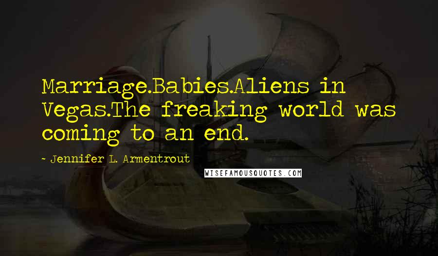 Jennifer L. Armentrout quotes: Marriage.Babies.Aliens in Vegas.The freaking world was coming to an end.