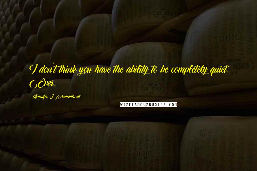 Jennifer L. Armentrout quotes: I don't think you have the ability to be completely quiet. Ever.