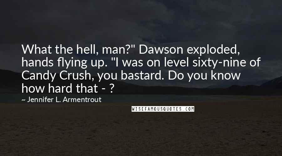 Jennifer L. Armentrout quotes: What the hell, man?" Dawson exploded, hands flying up. "I was on level sixty-nine of Candy Crush, you bastard. Do you know how hard that - ?