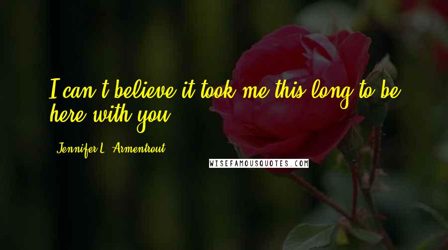 Jennifer L. Armentrout quotes: I can't believe it took me this long to be here with you.