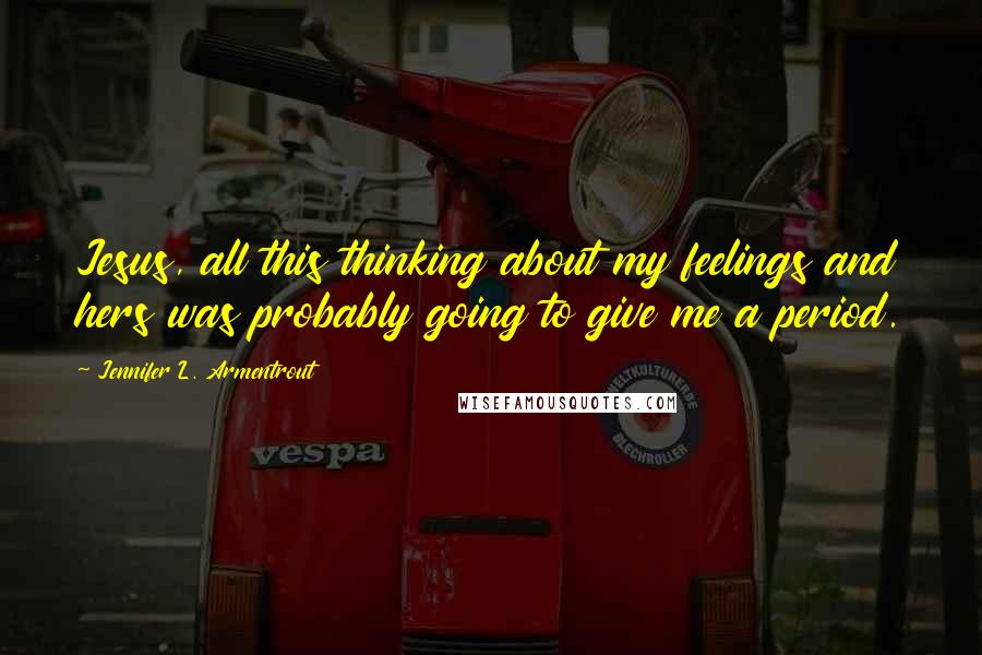 Jennifer L. Armentrout quotes: Jesus, all this thinking about my feelings and hers was probably going to give me a period.