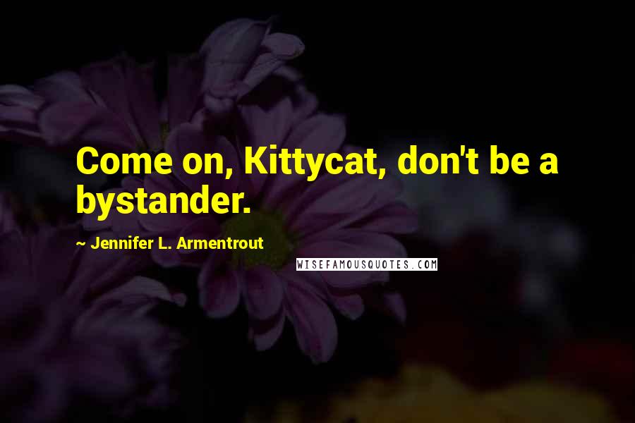 Jennifer L. Armentrout quotes: Come on, Kittycat, don't be a bystander.