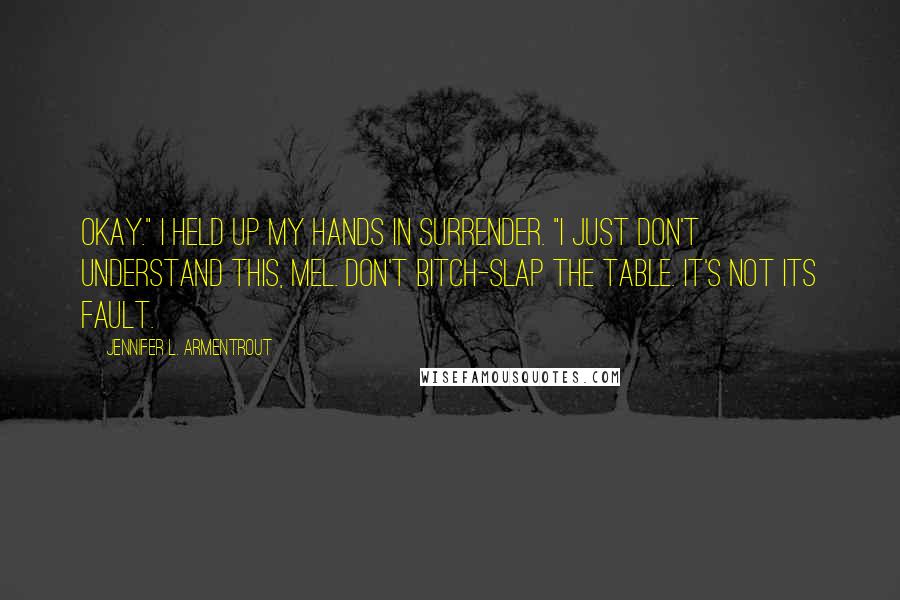 Jennifer L. Armentrout quotes: Okay." I held up my hands in surrender. "I just don't understand this, Mel. Don't bitch-slap the table. It's not its fault. Jennifer L. Armentrout quotes: Okay." I held up my hands in surrender. "I just don't understand this, Mel. Don't bitch-slap the table. It's not its fault.