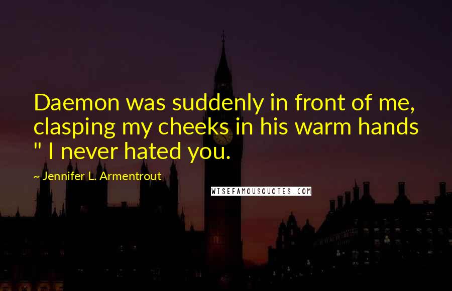 Jennifer L. Armentrout quotes: Daemon was suddenly in front of me, clasping my cheeks in his warm hands " I never hated you.