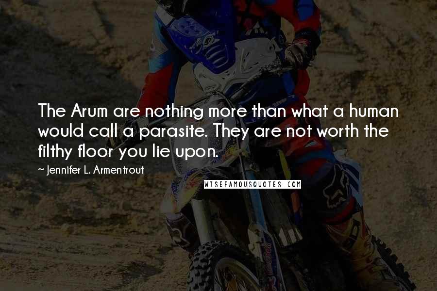 Jennifer L. Armentrout quotes: The Arum are nothing more than what a human would call a parasite. They are not worth the filthy floor you lie upon.