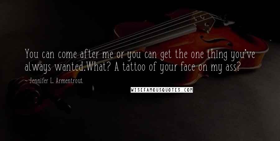 Jennifer L. Armentrout quotes: You can come after me or you can get the one thing you've always wanted.What? A tattoo of your face on my ass?