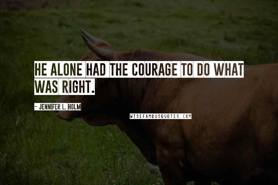 Jennifer L. Holm quotes: He alone had the courage to do what was right.