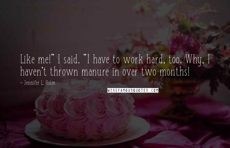 Jennifer L. Holm quotes: Like me!" I said. "I have to work hard, too. Why, I haven't thrown manure in over two months!