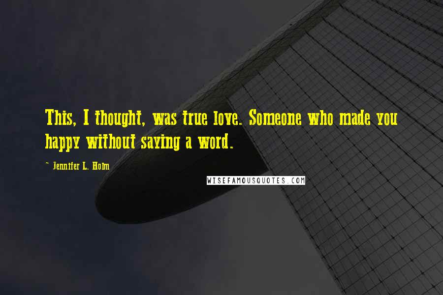 Jennifer L. Holm quotes: This, I thought, was true love. Someone who made you happy without saying a word.