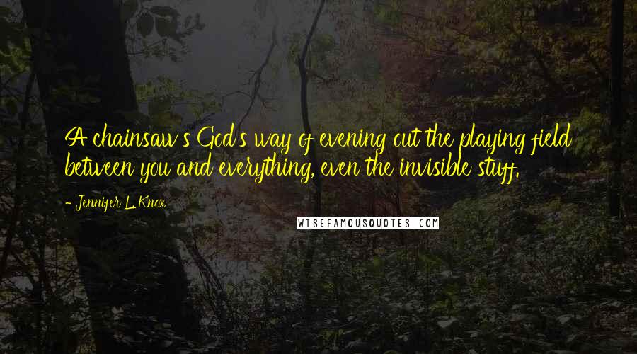 Jennifer L. Knox quotes: A chainsaw's God's way of evening out the playing field between you and everything, even the invisible stuff.