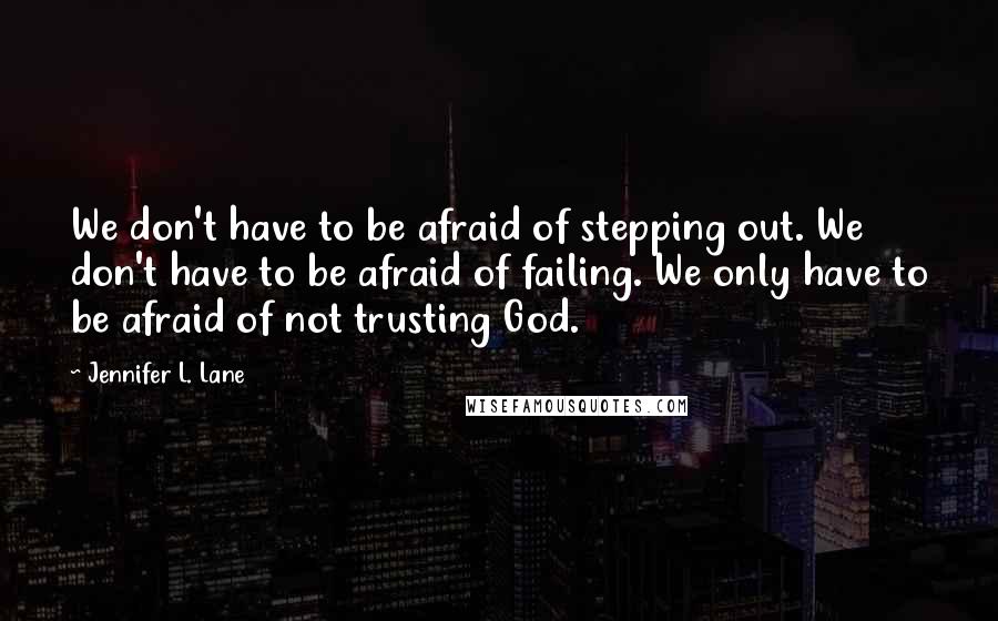 Jennifer L. Lane quotes: We don't have to be afraid of stepping out. We don't have to be afraid of failing. We only have to be afraid of not trusting God.