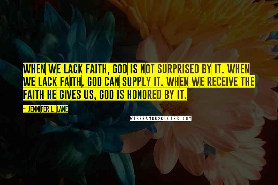 Jennifer L. Lane quotes: When we lack faith, God is not surprised by it. When we lack faith, God can supply it. When we receive the faith He gives us, God is honored by