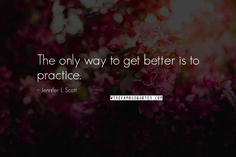 Jennifer L. Scott quotes: The only way to get better is to practice.