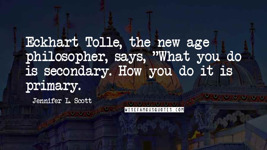 Jennifer L. Scott quotes: Eckhart Tolle, the new age philosopher, says, "What you do is secondary. How you do it is primary.