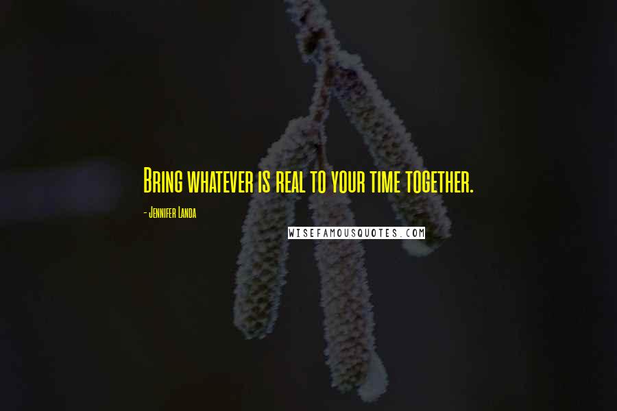 Jennifer Landa quotes: Bring whatever is real to your time together.