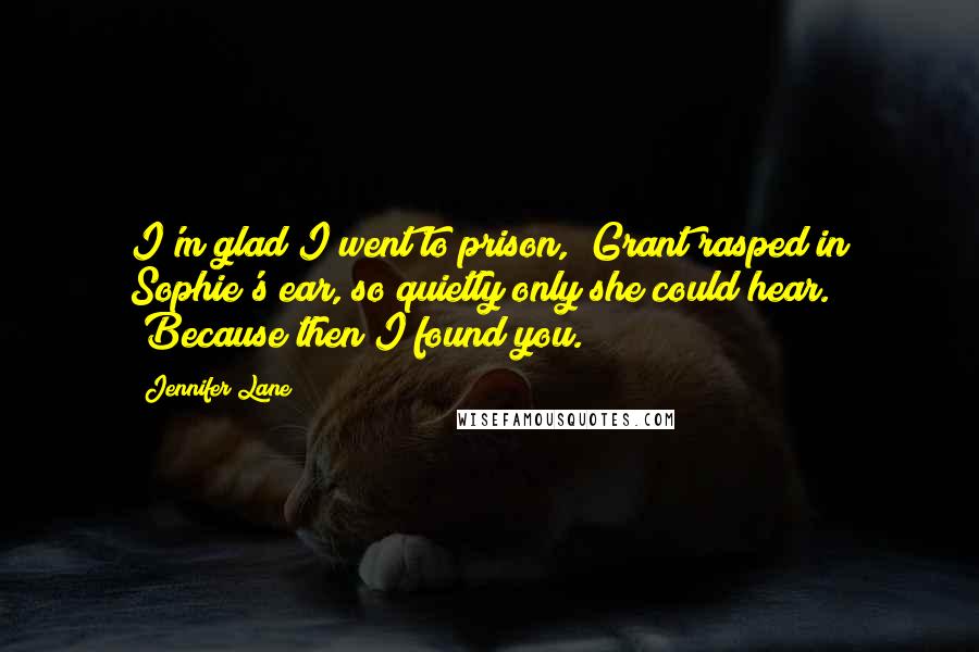 Jennifer Lane quotes: I'm glad I went to prison," Grant rasped in Sophie's ear, so quietly only she could hear. "Because then I found you.