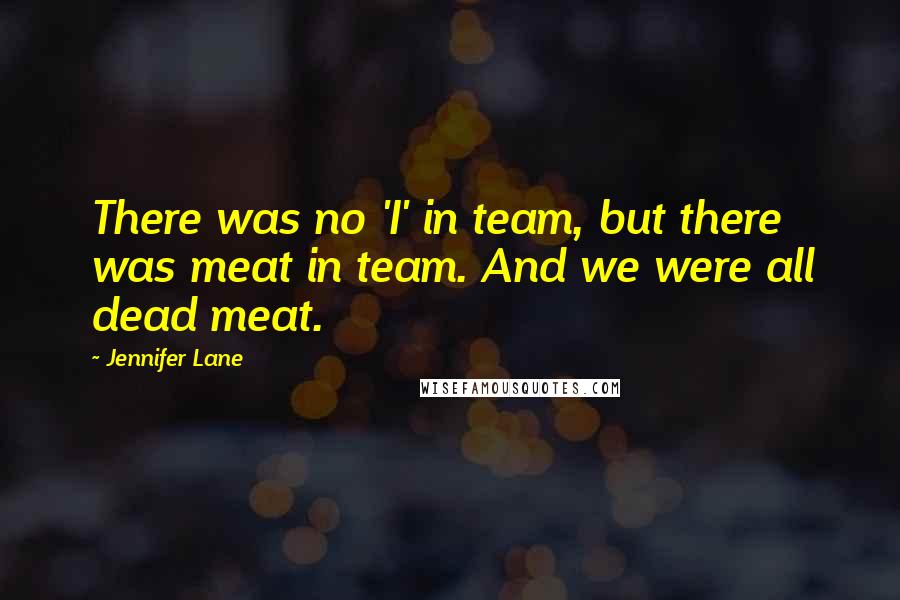 Jennifer Lane quotes: There was no 'I' in team, but there was meat in team. And we were all dead meat.