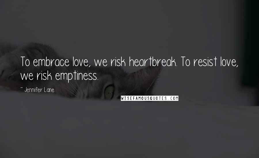 Jennifer Lane quotes: To embrace love, we risk heartbreak. To resist love, we risk emptiness.