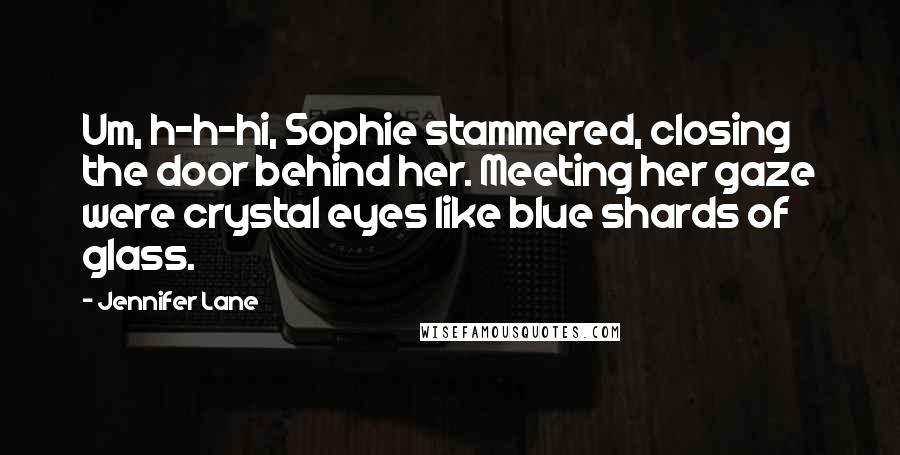 Jennifer Lane quotes: Um, h-h-hi, Sophie stammered, closing the door behind her. Meeting her gaze were crystal eyes like blue shards of glass.