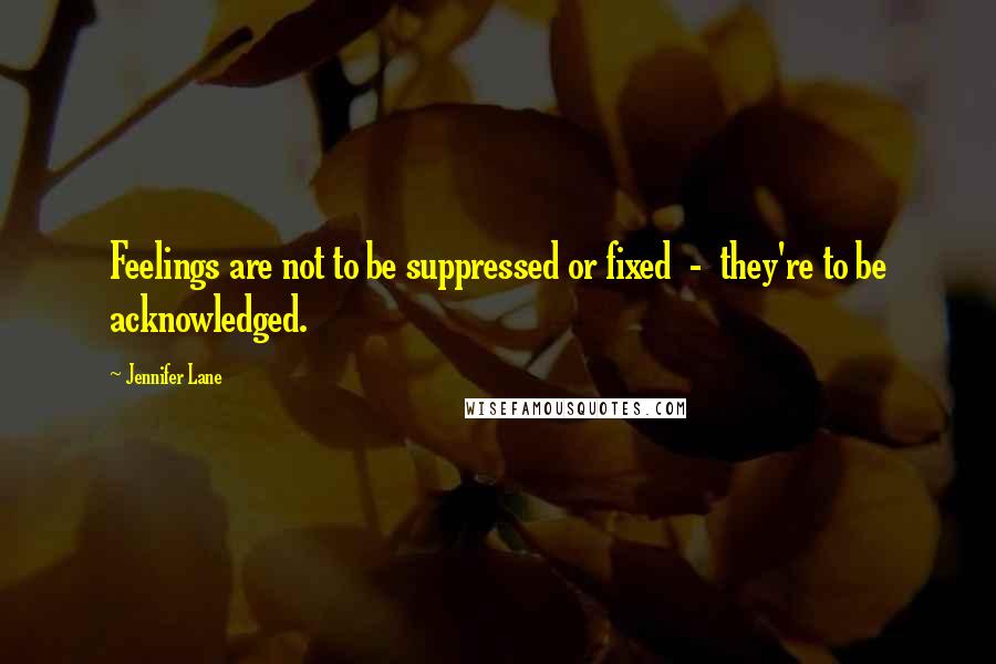 Jennifer Lane quotes: Feelings are not to be suppressed or fixed - they're to be acknowledged.
