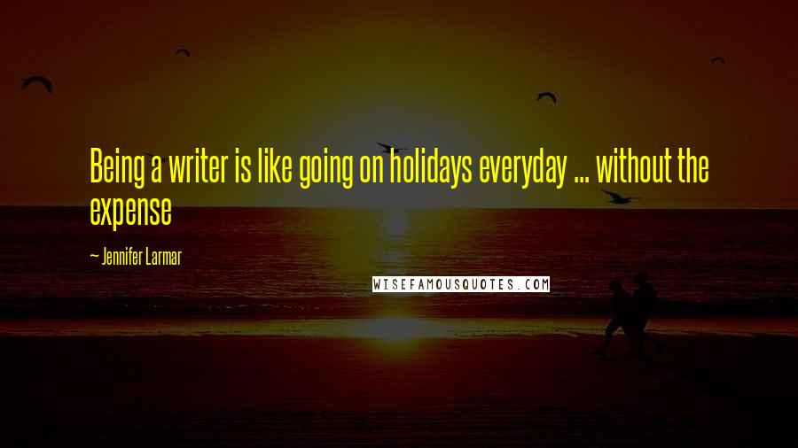 Jennifer Larmar quotes: Being a writer is like going on holidays everyday ... without the expense