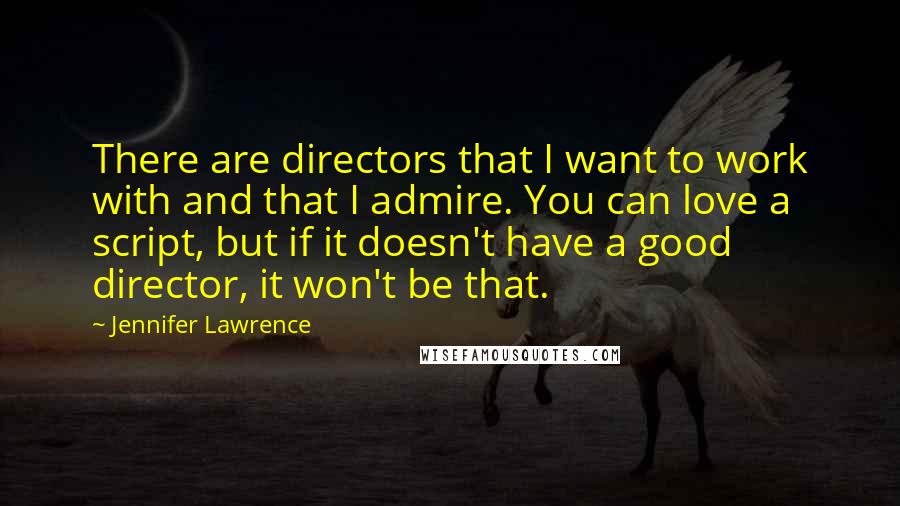 Jennifer Lawrence quotes: There are directors that I want to work with and that I admire. You can love a script, but if it doesn't have a good director, it won't be that.