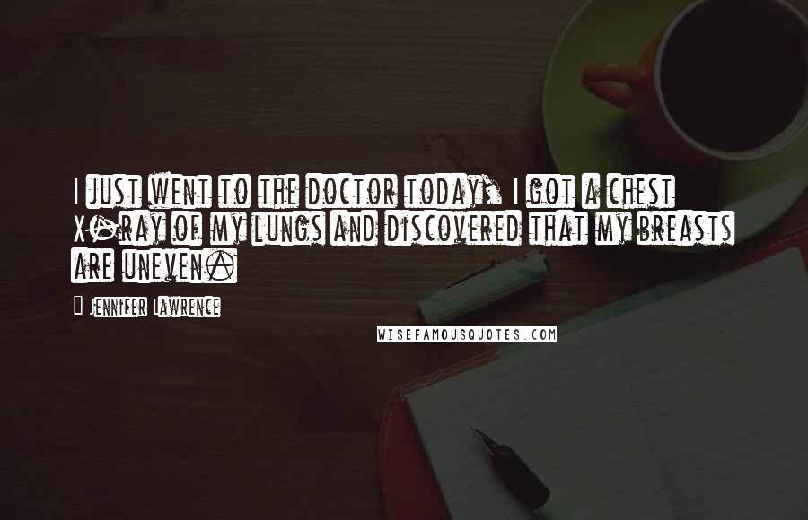Jennifer Lawrence quotes: I just went to the doctor today, I got a chest X-ray of my lungs and discovered that my breasts are uneven.